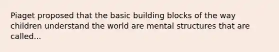 Piaget proposed that the basic building blocks of the way children understand the world are mental structures that are called...