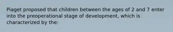 Piaget proposed that children between the ages of 2 and 7 enter into the preoperational stage of development, which is characterized by the: