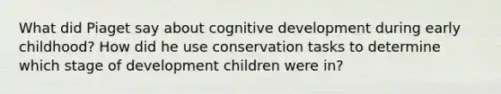 What did Piaget say about cognitive development during early childhood? How did he use conservation tasks to determine which stage of development children were in?