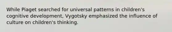 While Piaget searched for universal patterns in children's cognitive development, Vygotsky emphasized the influence of culture on children's thinking.