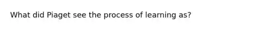 What did Piaget see the process of learning as?