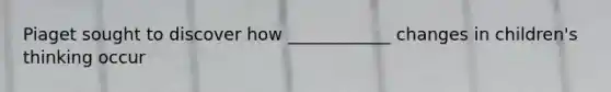 Piaget sought to discover how ____________ changes in children's thinking occur