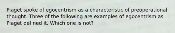 Piaget spoke of egocentrism as a characteristic of preoperational thought. Three of the following are examples of egocentrism as Piaget defined it. Which one is not?