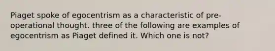 Piaget spoke of egocentrism as a characteristic of pre-operational thought. three of the following are examples of egocentrism as Piaget defined it. Which one is not?