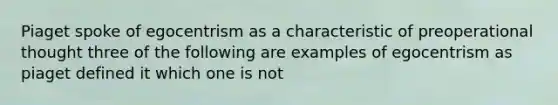 Piaget spoke of egocentrism as a characteristic of preoperational thought three of the following are examples of egocentrism as piaget defined it which one is not