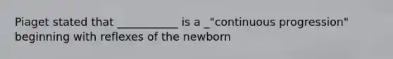 Piaget stated that ___________ is a _"continuous progression" beginning with reflexes of the newborn