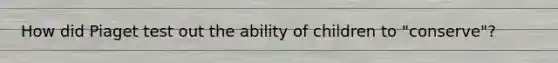 How did Piaget test out the ability of children to "conserve"?