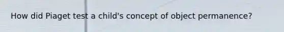 How did Piaget test a child's concept of object permanence?​