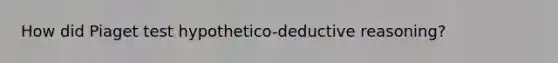 How did Piaget test hypothetico-deductive reasoning?