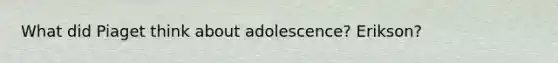 What did Piaget think about adolescence? Erikson?