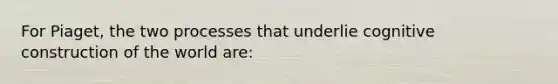 For Piaget, the two processes that underlie cognitive construction of the world are: