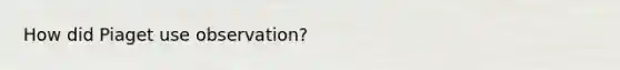 How did Piaget use observation?