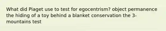 What did Piaget use to test for egocentrism? object permanence the hiding of a toy behind a blanket conservation the 3-mountains test