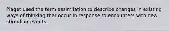 Piaget used the term assimilation to describe changes in existing ways of thinking that occur in response to encounters with new stimuli or events.