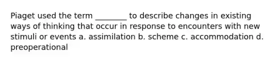 Piaget used the term ________ to describe changes in existing ways of thinking that occur in response to encounters with new stimuli or events a. assimilation b. scheme c. accommodation d. preoperational