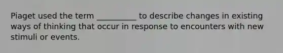 Piaget used the term __________ to describe changes in existing ways of thinking that occur in response to encounters with new stimuli or events.