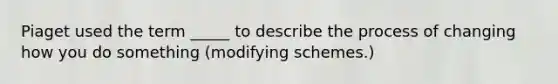 Piaget used the term _____ to describe the process of changing how you do something (modifying schemes.)