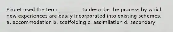 Piaget used the term _________ to describe the process by which new experiences are easily incorporated into existing schemes. a. accommodation b. scaffolding c. assimilation d. secondary