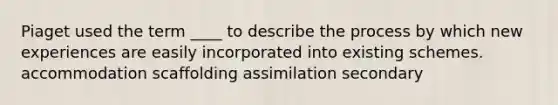 Piaget used the term ____ to describe the process by which new experiences are easily incorporated into existing schemes. accommodation scaffolding assimilation secondary