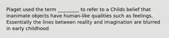 Piaget used the term _________ to refer to a Childs belief that inanimate objects have human-like qualities such as feelings. Essentially the lines between reality and imagination are blurred in early childhood