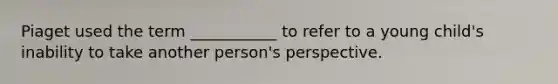 Piaget used the term ___________ to refer to a young child's inability to take another person's perspective.