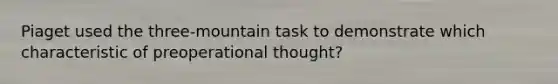 Piaget used the three-mountain task to demonstrate which characteristic of preoperational thought?