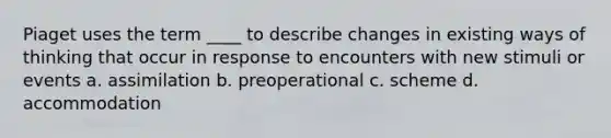 Piaget uses the term ____ to describe changes in existing ways of thinking that occur in response to encounters with new stimuli or events a. assimilation b. preoperational c. scheme d. accommodation