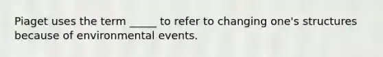 Piaget uses the term _____ to refer to changing one's structures because of environmental events.