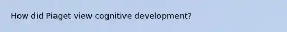 How did Piaget view cognitive development?