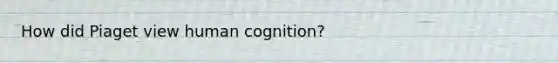 How did Piaget view human cognition?