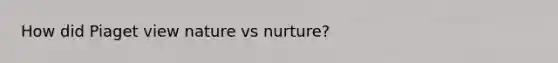 How did Piaget view nature vs nurture?