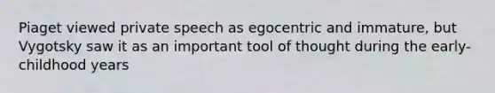 Piaget viewed private speech as egocentric and immature, but Vygotsky saw it as an important tool of thought during the early-childhood years