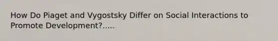 How Do Piaget and Vygostsky Differ on Social Interactions to Promote Development?.....