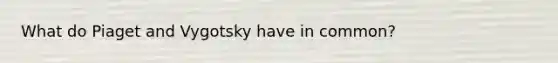 What do Piaget and Vygotsky have in common?