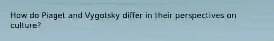 How do Piaget and Vygotsky differ in their perspectives on culture?