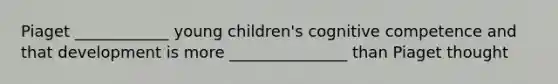 Piaget ____________ young children's cognitive competence and that development is more _______________ than Piaget thought