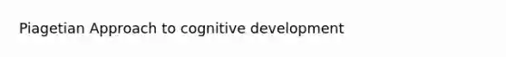 Piagetian Approach to cognitive development