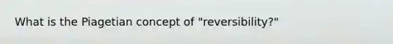 What is the Piagetian concept of "reversibility?"