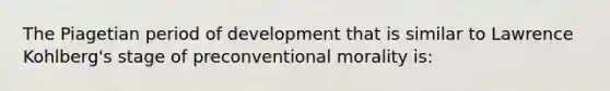 The Piagetian period of development that is similar to Lawrence Kohlberg's stage of preconventional morality is: