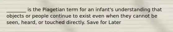 ________ is the Piagetian term for an infant's understanding that objects or people continue to exist even when they cannot be seen, heard, or touched directly. Save for Later