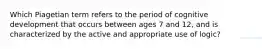 Which Piagetian term refers to the period of cognitive development that occurs between ages 7 and 12, and is characterized by the active and appropriate use of logic?