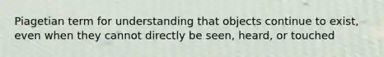 Piagetian term for understanding that objects continue to exist, even when they cannot directly be seen, heard, or touched