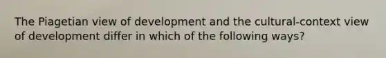 The Piagetian view of development and the cultural-context view of development differ in which of the following ways?