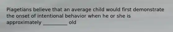 Piagetians believe that an average child would first demonstrate the onset of intentional behavior when he or she is approximately __________ old