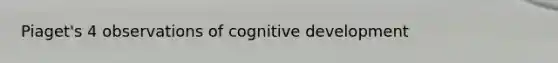 Piaget's 4 observations of cognitive development