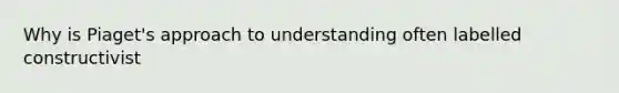 Why is Piaget's approach to understanding often labelled constructivist