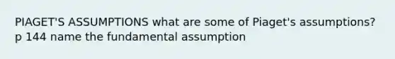 PIAGET'S ASSUMPTIONS what are some of Piaget's assumptions? p 144 name the fundamental assumption