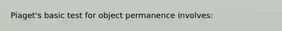 Piaget's basic test for object permanence involves: