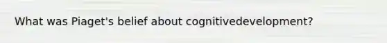 What was Piaget's belief about cognitivedevelopment?