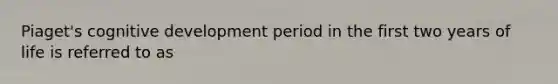 Piaget's cognitive development period in the first two years of life is referred to as